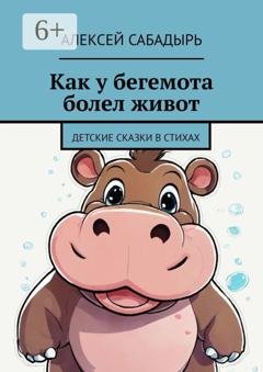 Обложка книги «Как у бегемота болел живот. Детские сказки в стихах» — Алексей Сабадырь