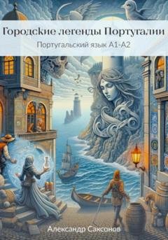 Обложка книги «Городские легенды Португалии. Португальский язык А1-А2» — Александр Саксонов