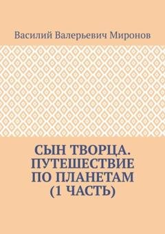 Обложка книги «Сын творца. Путешествие по планетам (1 часть)» — Василий Валерьевич Миронов
