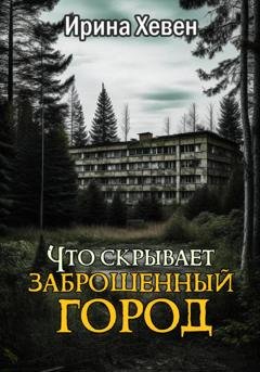 Обложка книги «Что скрывает заброшенный город» — Ирина Хевен