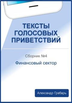 Обложка книги «Тексты голосовых приветствий. Сборник 4. Финансовый сектор» — Александр Грабарь