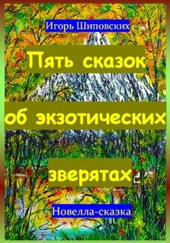 Обложка книги «Пять сказок об экзотических зверятах» — Игорь Дасиевич Шиповских