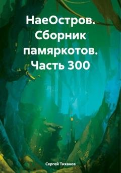 Обложка книги «НаеОстров. Сборник памяркотов. Часть 300» — Сергей Ефимович Тиханов