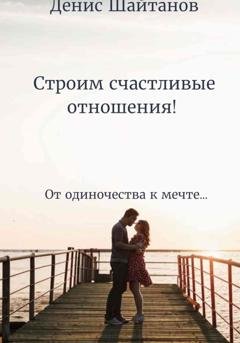 Обложка книги «Строим счастливые отношения!» — Денис Шайтанов
