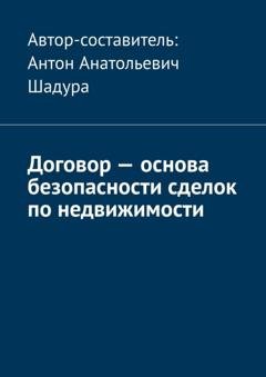 Обложка книги «Договор – основа безопасности сделок по недвижимости» — Антон Анатольевич Шадура