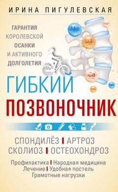 Обложка книги «Гибкий позвоночник. Гарантия королевской осанки и активного долголетия. Спондилёз. Артроз. Сколиоз. Остеохондроз…» — И. С. Пигулевская