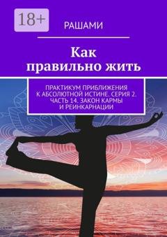 Обложка книги «Как правильно жить. Практикум приближения к абсолютной истине. Серия 2. Часть 14. Закон кармы и реинкарнации» — Рашами