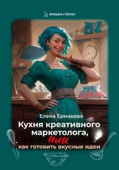 Обложка книги «Кухня креативного маркетолога, или как готовить вкусные идеи» — Елена Ермакова