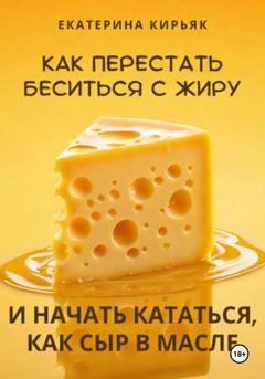 Обложка книги «Как перестать беситься с жиру и начать кататься, как сыр в масле» — Екатерина Кирьяк