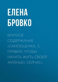 Обложка книги «Краткое содержание «Самооценка. 5 правил, чтобы начать жить своей жизнью. Сейчас»» — Елена Бровко