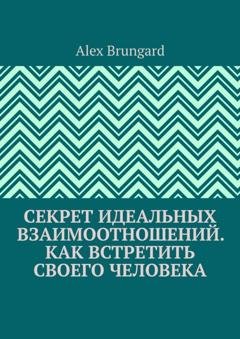 Обложка книги «Секрет идеальных взаимоотношений. Как встретить своего человека» — Alex Brungard