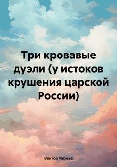 Обложка книги «Три кровавые дуэли (у истоков крушения царской России)» — Виктор Владимирович Михеев