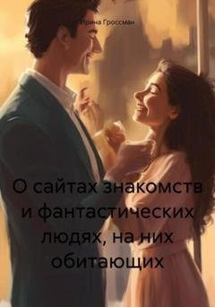 Обложка книги «О сайтах знакомств и фантастических людях, на них обитающих» — Ирина Викторовна Гроссман