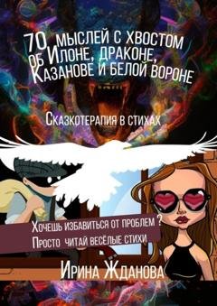 Обложка книги «70 мыслей с хвостом об Илоне, драконе, Казанове и белой вороне. Сказкотерапия в стихах» — Ирина Жданова