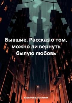 Обложка книги «Бывшие. Рассказ о том, можно ли вернуть былую любовь» — Анастасия Бархатова