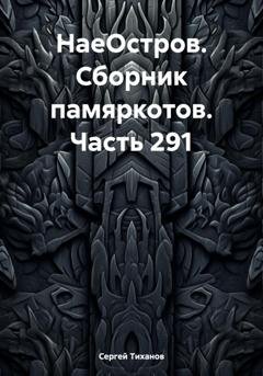 Обложка книги «НаеОстров. Сборник памяркотов. Часть 291» — Сергей Ефимович Тиханов