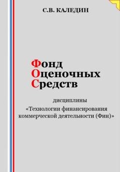 Обложка книги «Фонд оценочных средств дисциплины «Технологии финансирования коммерческой деятельности (Фин)»» — Сергей Каледин