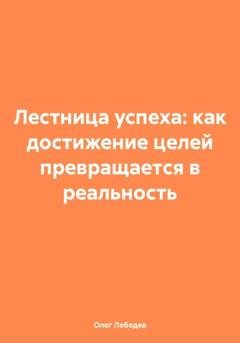 Обложка книги «Лестница успеха: как достижение целей превращается в реальность» — Олег Лебедев