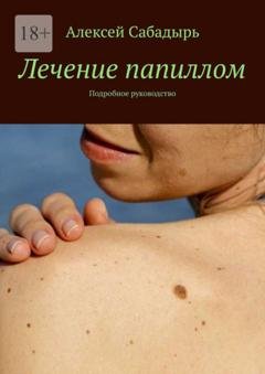 Обложка книги «Лечение папиллом. Подробное руководство» — Алексей Сабадырь