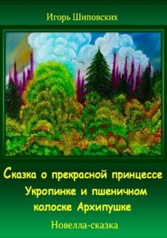 Обложка книги «Сказка о прекрасной принцессе Укропинке и пшеничном колоске Архипушке» — Игорь Дасиевич Шиповских