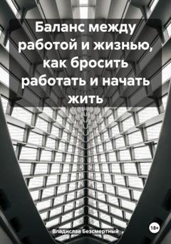 Обложка книги «Баланс между работой и жизнью, как бросить работать и начать жить» — Владислав Безсмертный