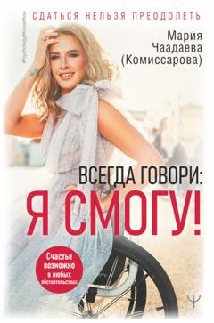 Обложка книги «Всегда говори: Я смогу! Счастье возможно в любых обстоятельствах. Сдаться нельзя преодолеть» — Мария Чаадаева (Комиссарова)