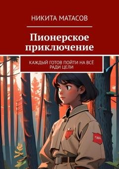 Обложка книги «Пионерское приключение. Каждый готов пойти на всё ради цели» — Никита Матасов