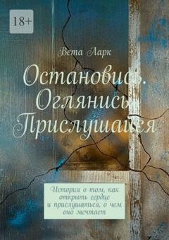 Обложка книги «Остановись. Оглянись. Прислушайся. История о том, как открыть сердце и прислушаться, о чем оно мечтает» — Вета Ларк