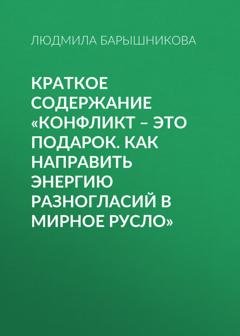 Обложка книги «Краткое содержание «Конфликт – это подарок. Как направить энергию разногласий в мирное русло»» — Людмила Барышникова