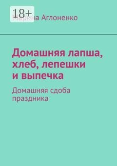 Обложка книги «Домашняя лапша, хлеб, лепешки и выпечка. Домашняя сдоба праздника» — Марина Сергеевна Аглоненко