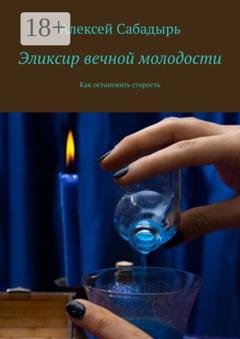 Обложка книги «Эликсир вечной молодости. Как остановить старость» — Алексей Сабадырь