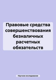Обложка книги «Правовые средства совершенствования безналичных расчетных обязательств» — Научное исследование