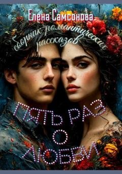 Обложка книги «Пять раз о любви. Сборник романтических рассказов» — Елена Самсонова