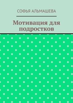 Обложка книги «Мотивация для подростков» — Софья Альмашева