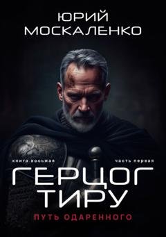 Обложка книги «Путь одарённого. Герцог Тиру. Книга восьмая. Часть первая» — Юрий Москаленко