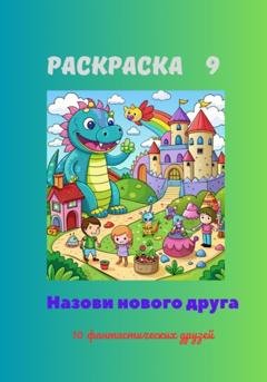 Обложка книги «Раскраска 9. Назови нового друга. 10 фантастических друзей» — Светлана Анатольевна Аверина