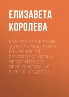 Обложка книги «Краткое содержание «Дизайн-мышление в бизнесе: от разработки новых продуктов до проектирования бизнес-моделей»» — Елизавета Королева