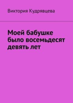 Обложка книги «Моей бабушке было восемьдесят девять лет» — Виктория Кудрявцева