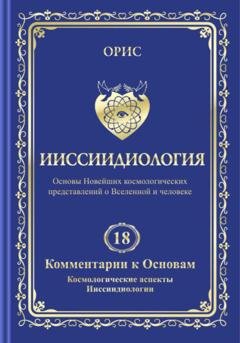 Обложка книги «Ииссиидиология. Том 18. Комментарии к основам. Космологические аспекты ииссиидиологии» — Орис Орис