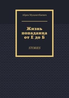Обложка книги «Жизнь попаданца от Е до Б. Stories» — Абрек Мухаметбаевич