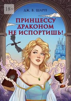 Обложка книги «Принцессу драконом не испортишь! Сказка для взрослых» — Джулианна В. Шарп