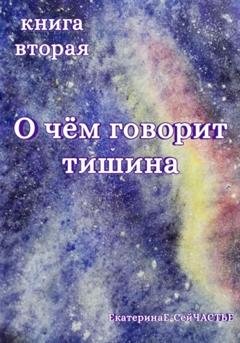 Обложка книги «О чём говорит тишина. Книга вторая» — ЕкатеринаЕ- СейЧАСТЬЕ