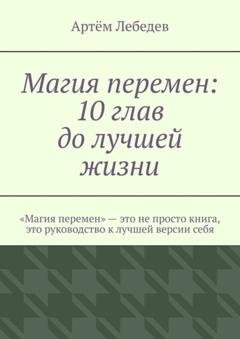 Обложка книги «Магия перемен: 10 глав до лучшей жизни» — Артём Лебедев