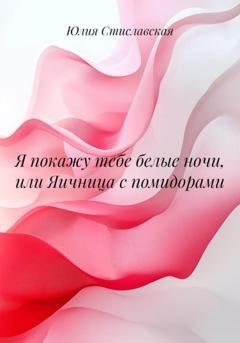 Обложка книги «Я покажу тебе белые ночи, или Яичница с помидорами» — Юлия Стиславская