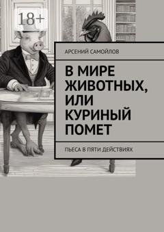 Обложка книги «В мире животных, или Куриный помет. Пьеса в пяти действиях» — Арсений Самойлов