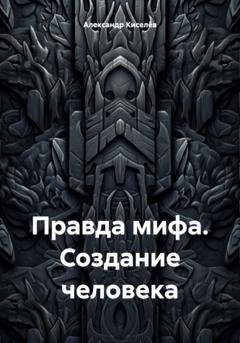 Обложка книги «Правда мифа. Создание человека» — Александр Киселёв