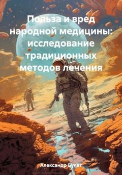 Обложка книги «Польза и вред народной медицины: исследование традиционных методов лечения» — Булат Александр