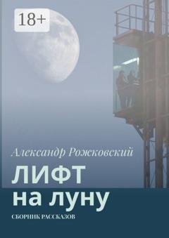 Обложка книги «Лифт на луну. Сборник рассказов» — Александр Рожковский