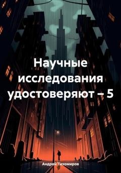 Обложка книги «Научные исследования удостоверяют – 5» — Андрей Тихомиров