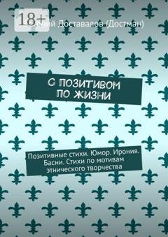 Обложка книги «С позитивом по жизни. Позитивные стихи. Юмор. Ирония. Басни. Стихи по мотивам этнического творчества» — Евгений Доставалов (Достман)
